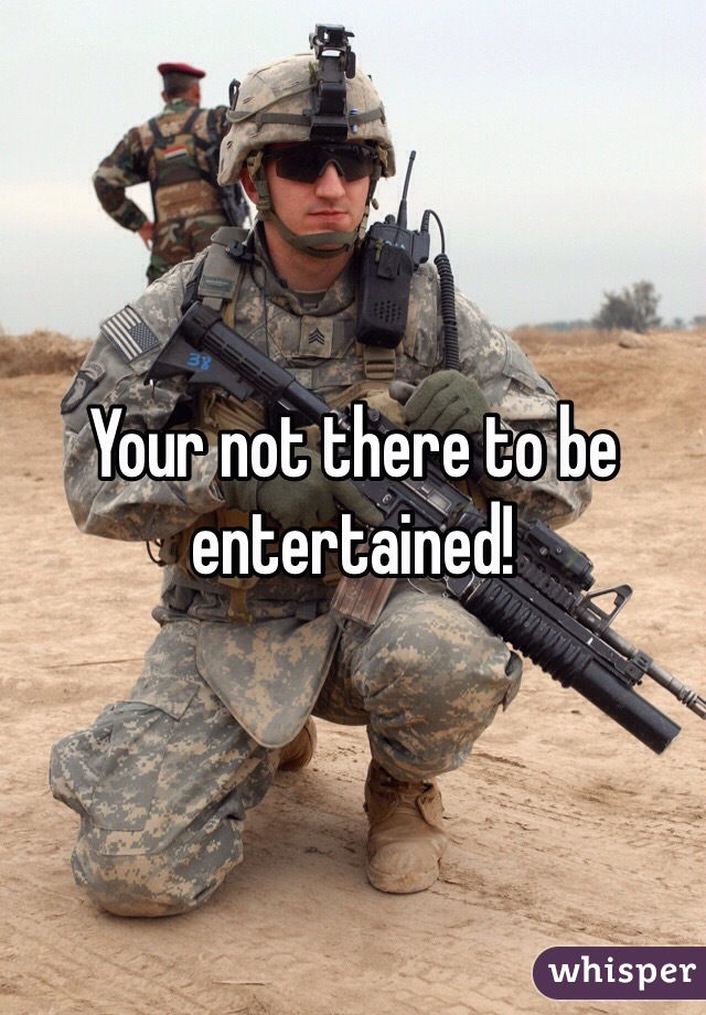 Your not there to be entertained!