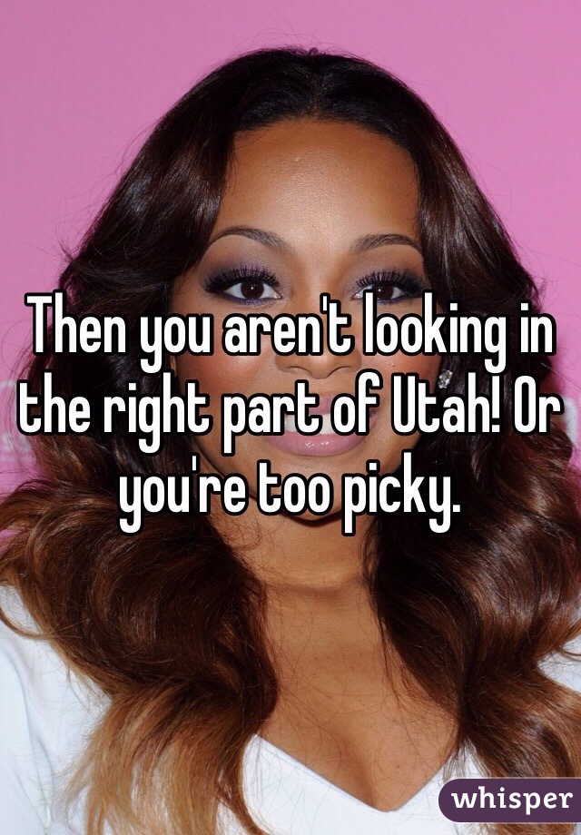 Then you aren't looking in the right part of Utah! Or you're too picky.