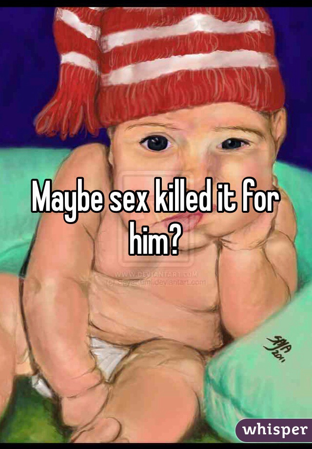 Maybe sex killed it for him?
