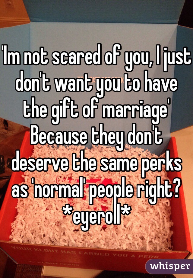 'Im not scared of you, I just don't want you to have the gift of marriage'
Because they don't deserve the same perks as 'normal' people right?
*eyeroll*