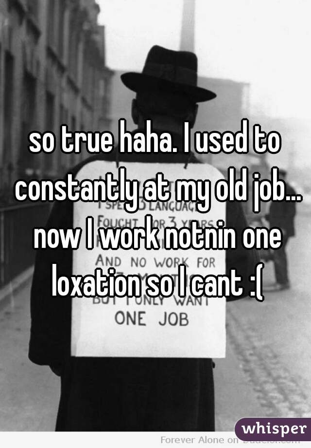 so true haha. I used to constantly at my old job... now I work notnin one loxation so I cant :(