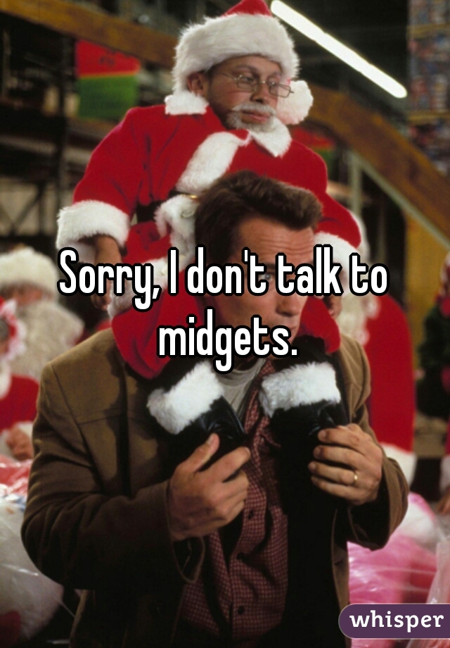 Sorry, I don't talk to midgets.