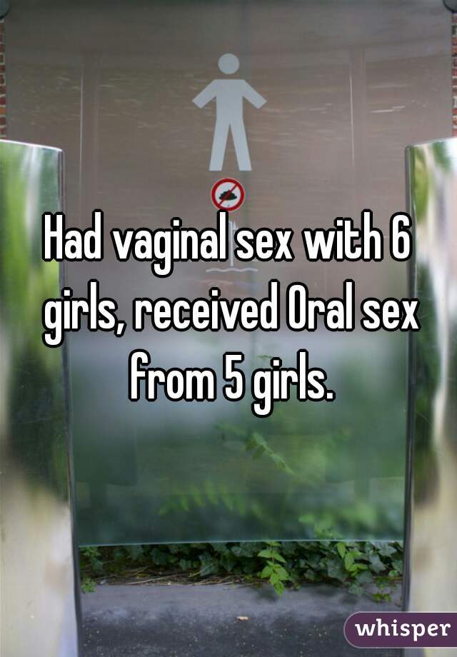 Had vaginal sex with 6 girls, received Oral sex from 5 girls.