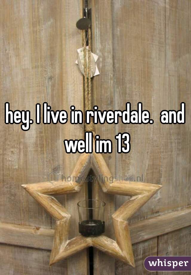 hey. I live in riverdale.  and well im 13