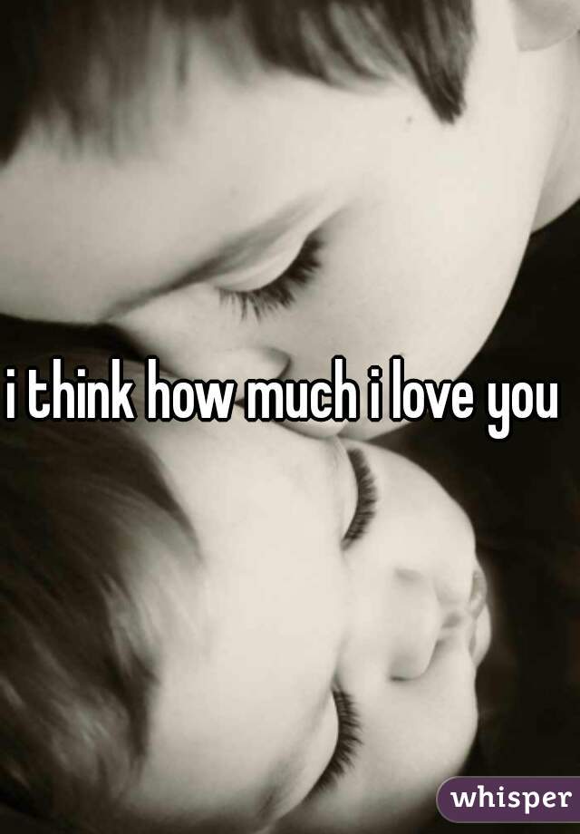 i think how much i love you 