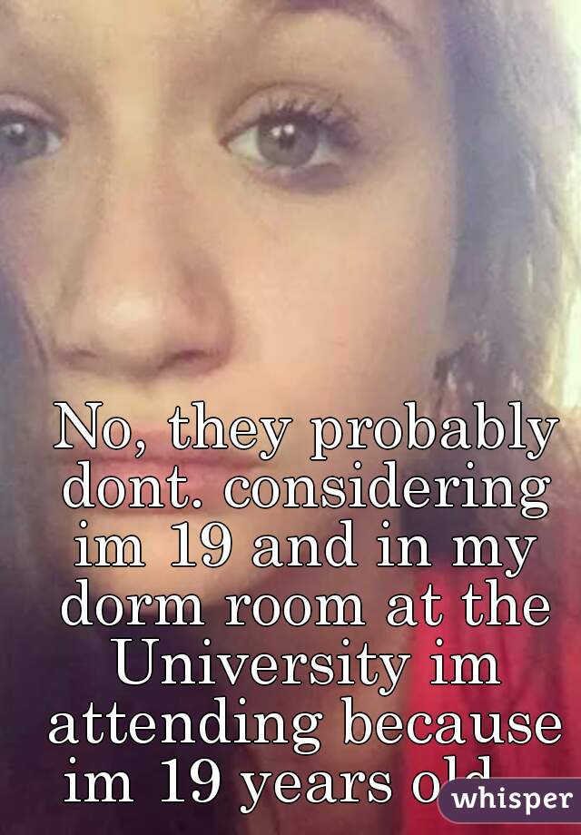  No, they probably dont. considering im 19 and in my dorm room at the University im attending because im 19 years old.. 