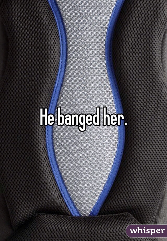 He banged her. 