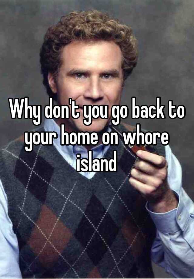 why-don-t-you-go-back-to-your-home-on-whore-island