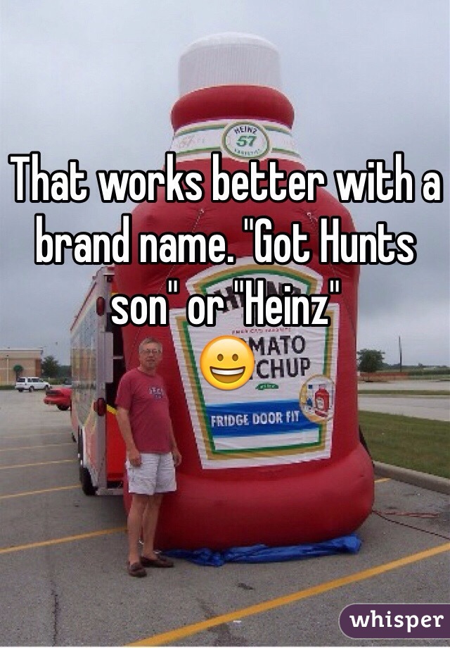 That works better with a brand name. "Got Hunts son" or "Heinz"
😀