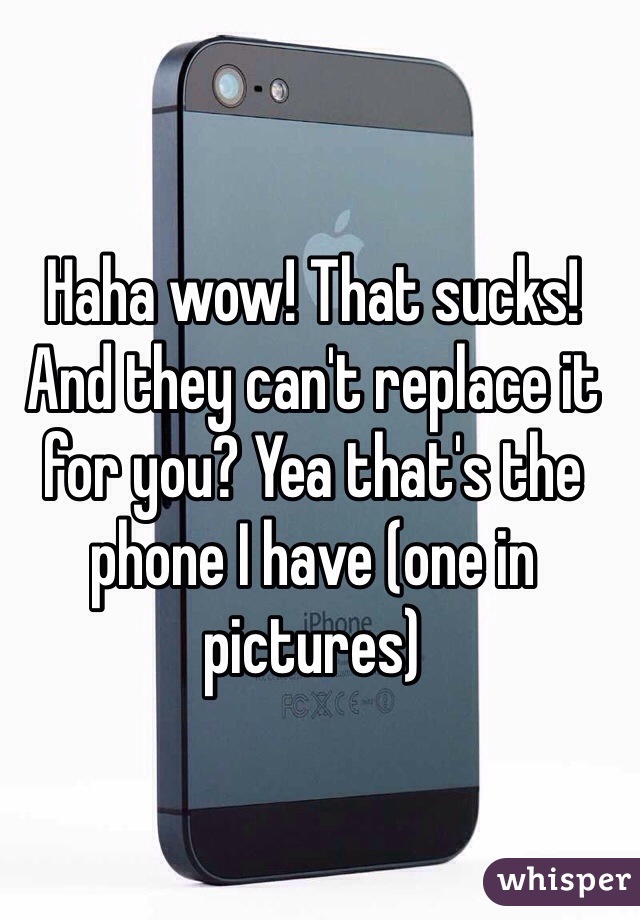 Haha wow! That sucks! And they can't replace it for you? Yea that's the phone I have (one in pictures) 