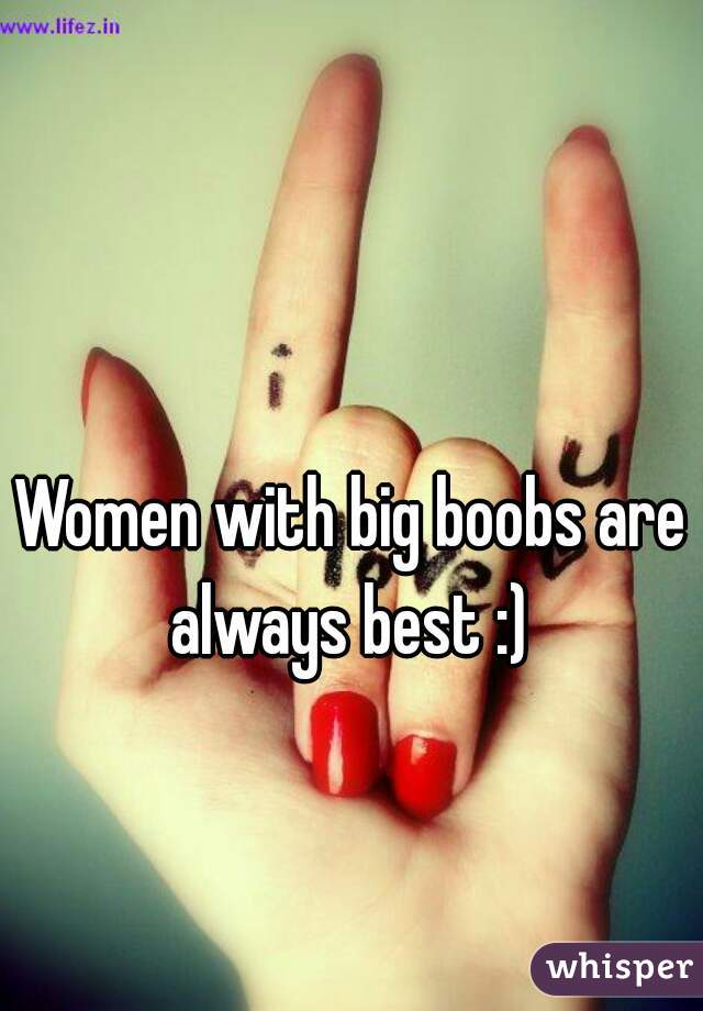 Women with big boobs are always best :) 