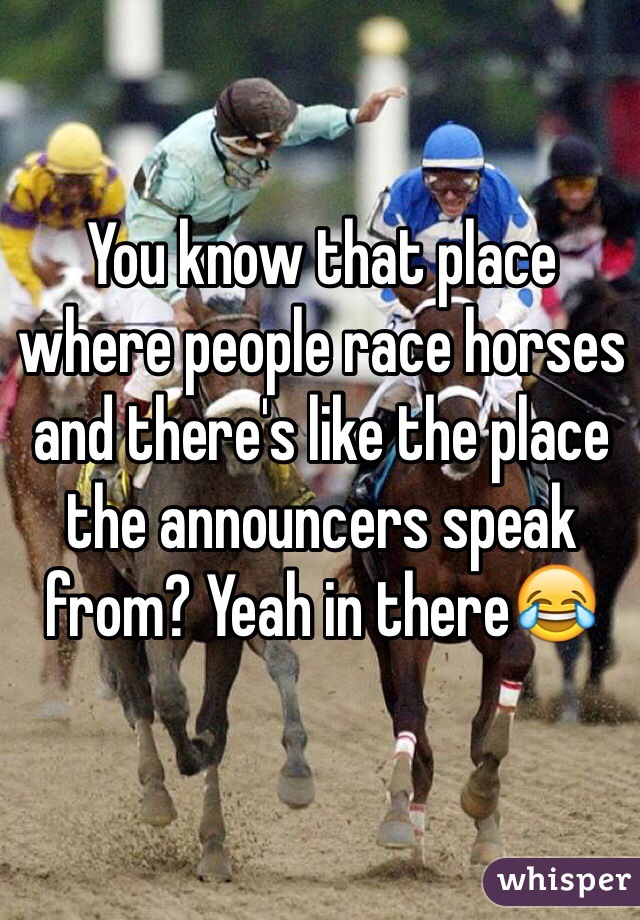 You know that place where people race horses and there's like the place the announcers speak from? Yeah in there😂