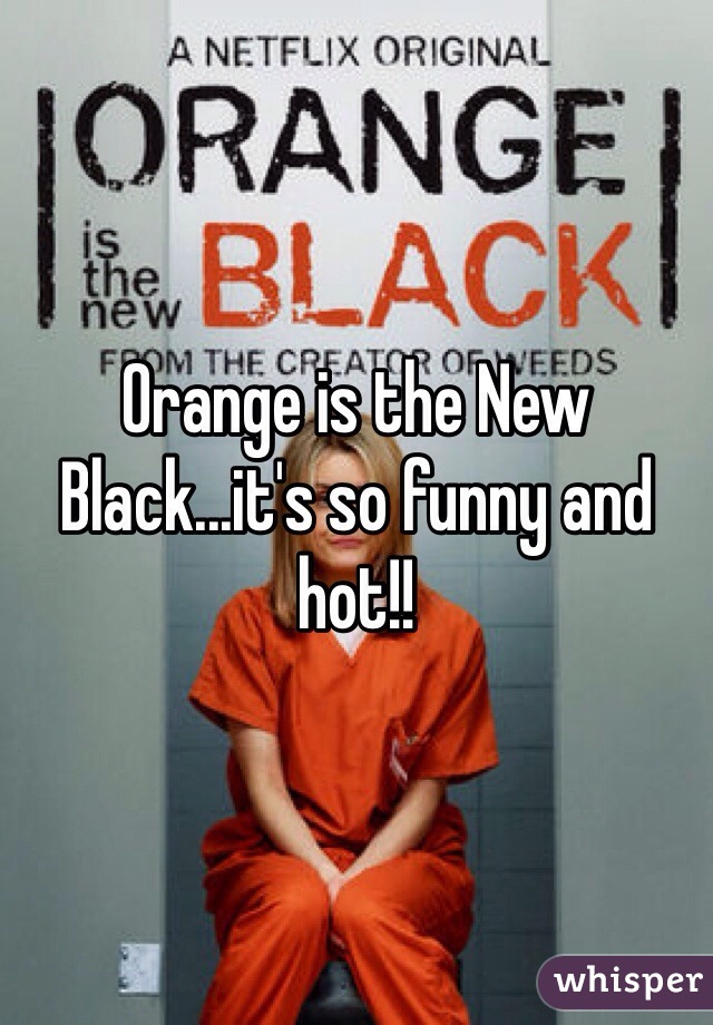 Orange is the New Black...it's so funny and hot!!