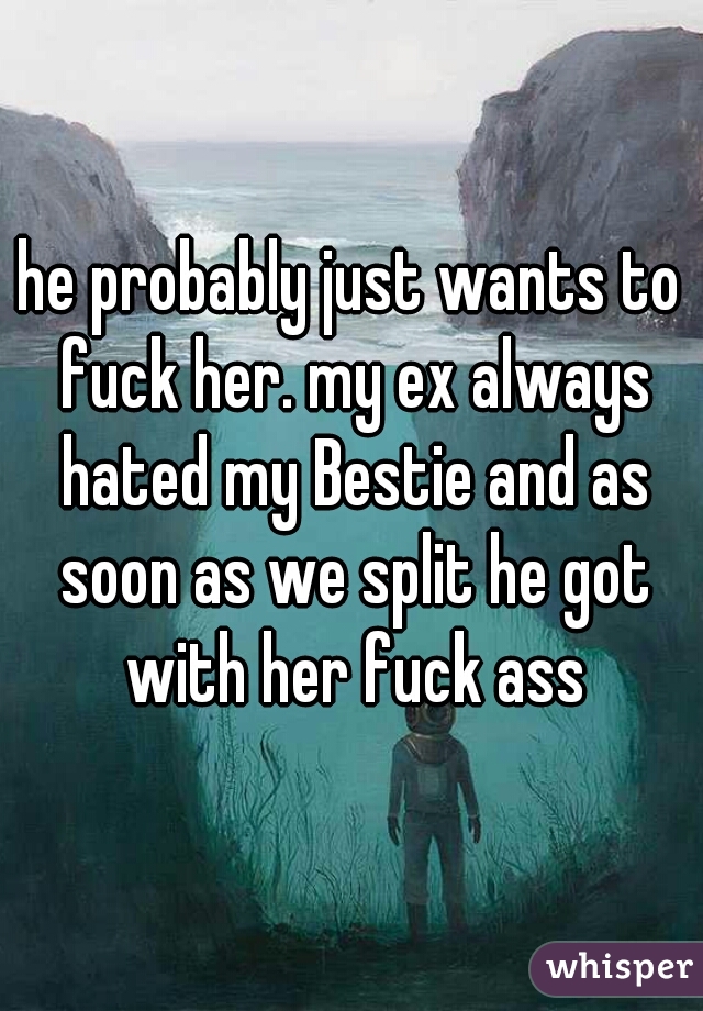 he probably just wants to fuck her. my ex always hated my Bestie and as soon as we split he got with her fuck ass