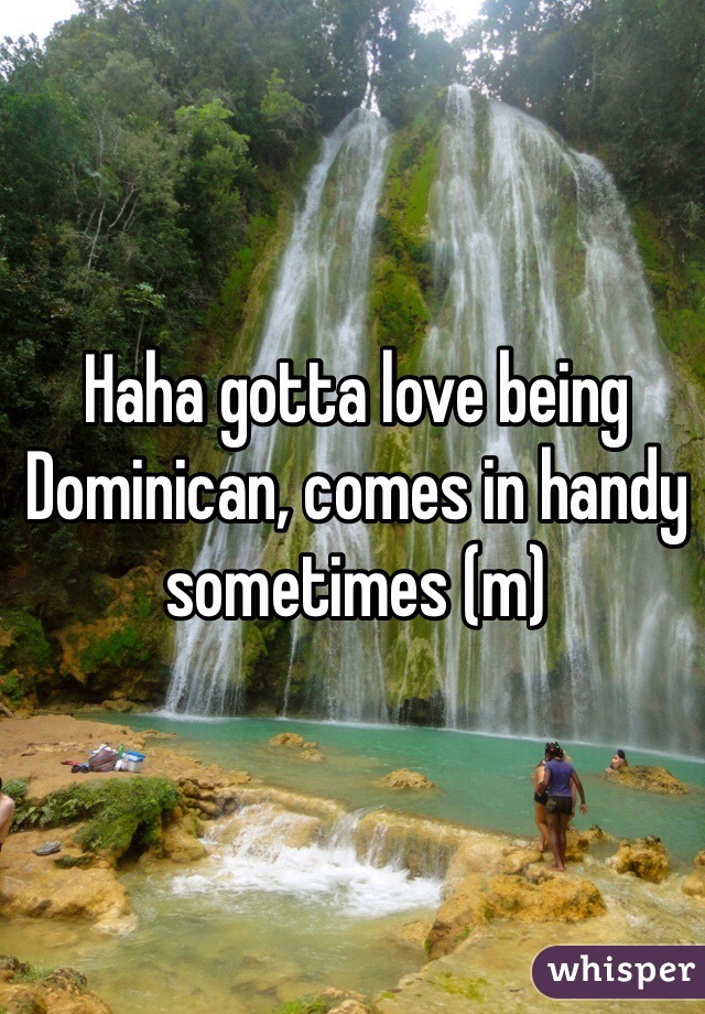 Haha gotta love being Dominican, comes in handy sometimes (m)