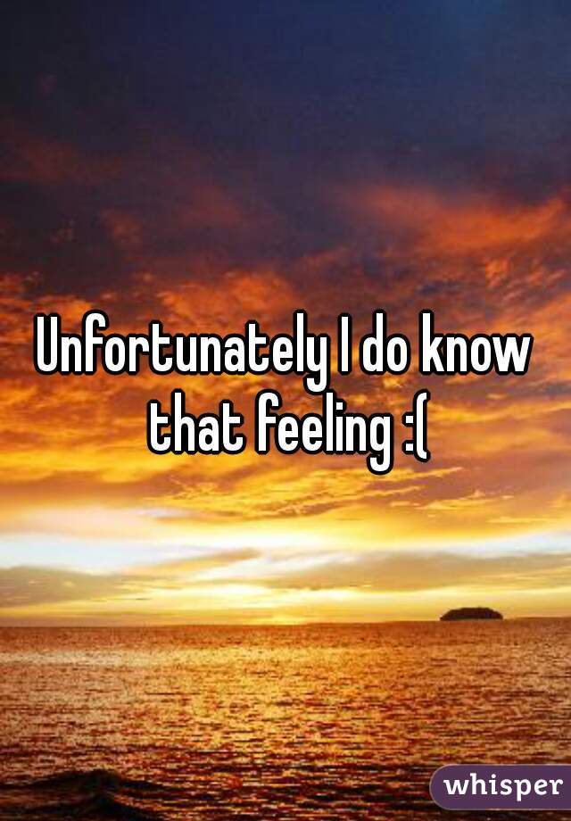 Unfortunately I do know that feeling :(