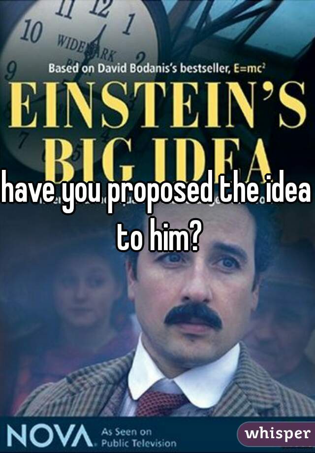 have you proposed the idea to him?