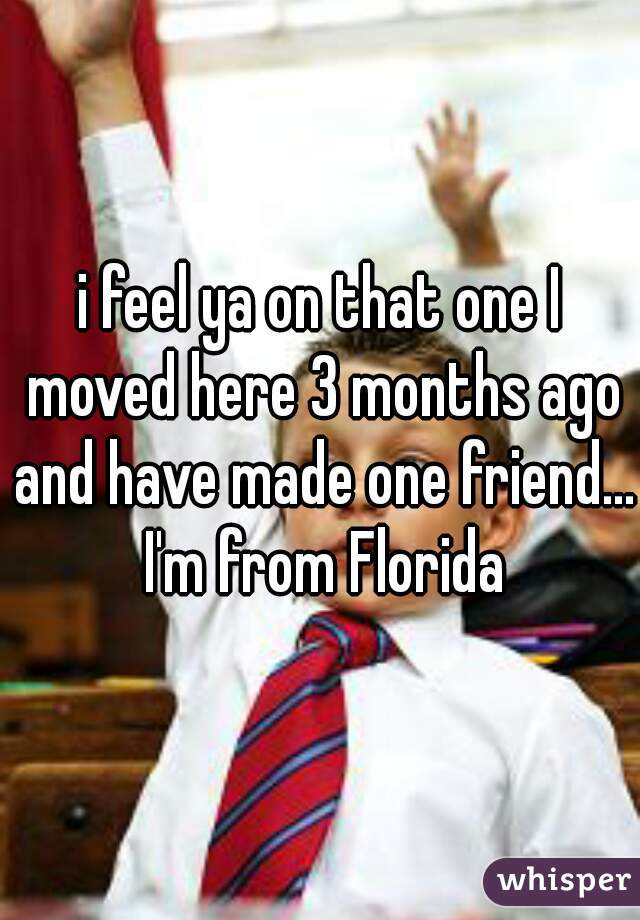 i feel ya on that one I moved here 3 months ago and have made one friend... I'm from Florida