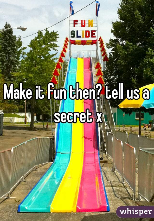 Make it fun then? tell us a secret x