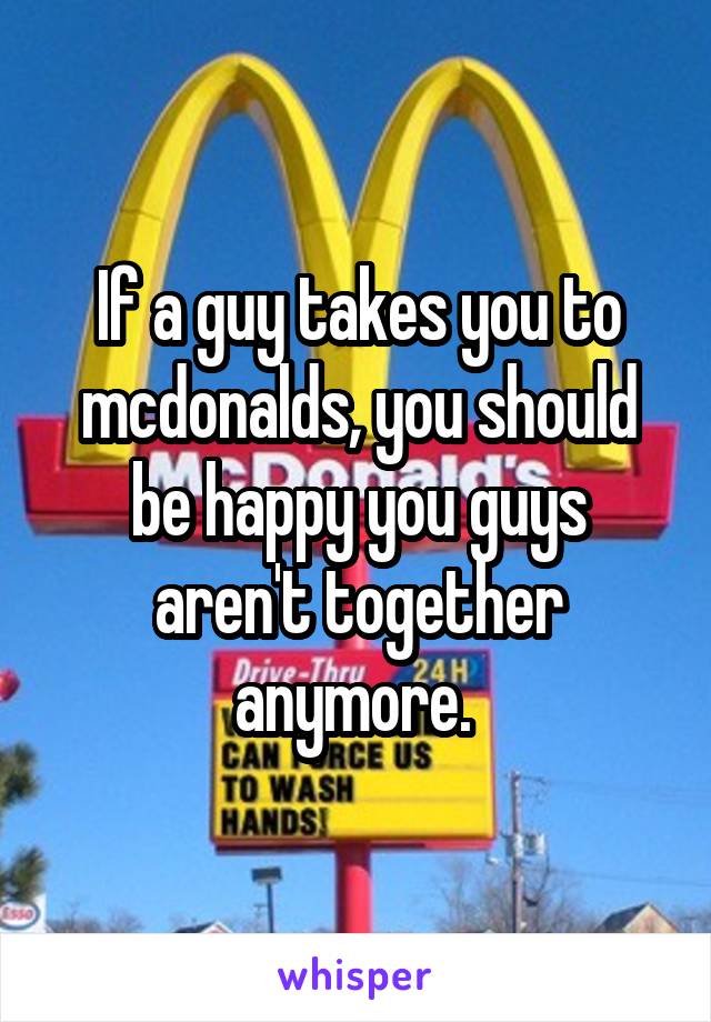 If a guy takes you to mcdonalds, you should be happy you guys aren't together anymore. 