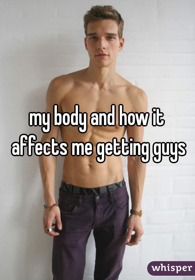 my body and how it affects me getting guys
