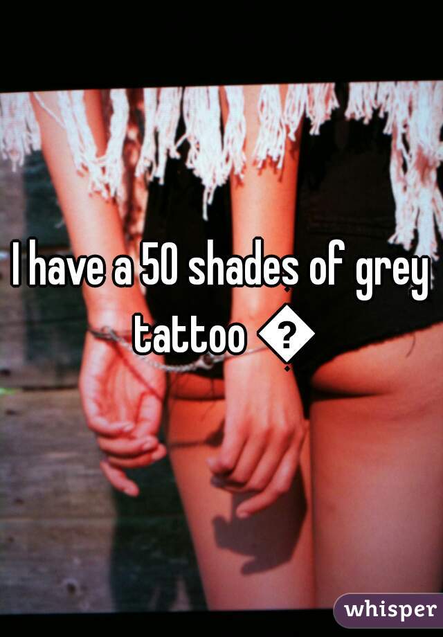 I have a 50 shades of grey tattoo 😉