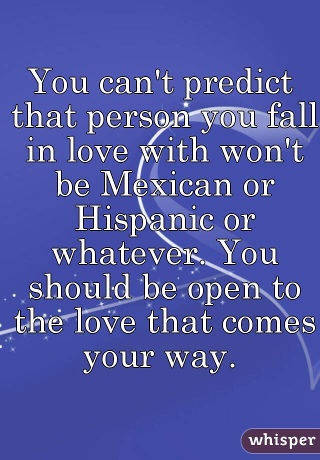 You can't predict that person you fall in love with won't be Mexican or Hispanic or whatever. You should be open to the love that comes your way. 