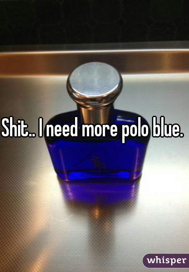 Shit.. I need more polo blue. 