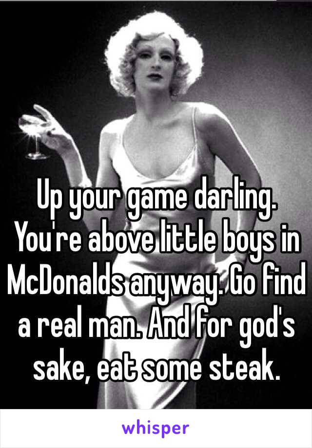 Up your game darling. You're above little boys in McDonalds anyway. Go find a real man. And for god's sake, eat some steak. 