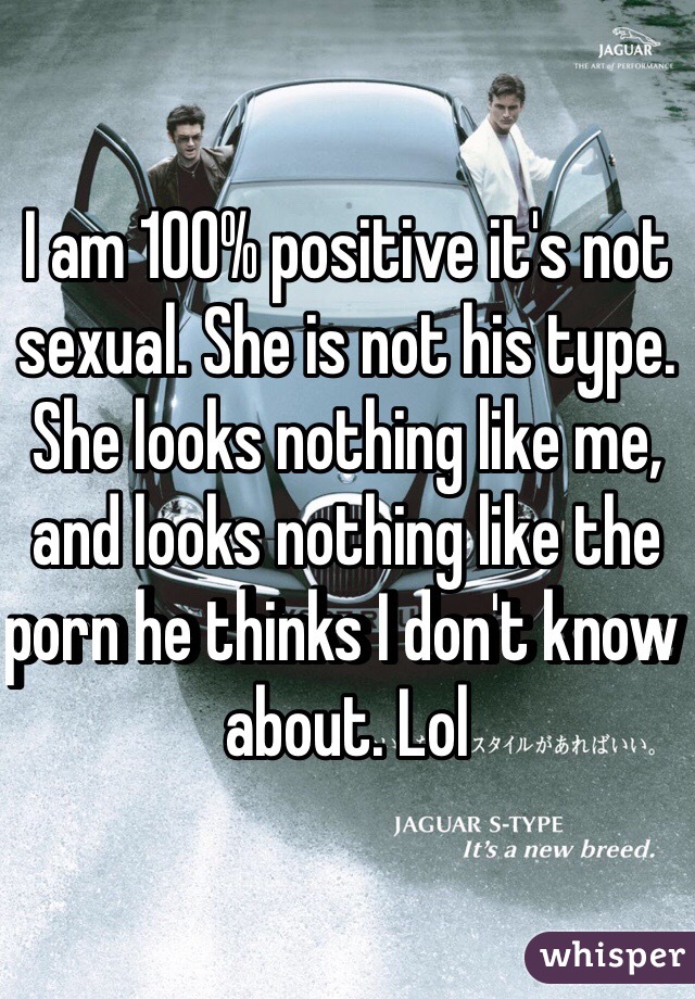 I am 100% positive it's not sexual. She is not his type. She looks nothing like me, and looks nothing like the porn he thinks I don't know about. Lol
