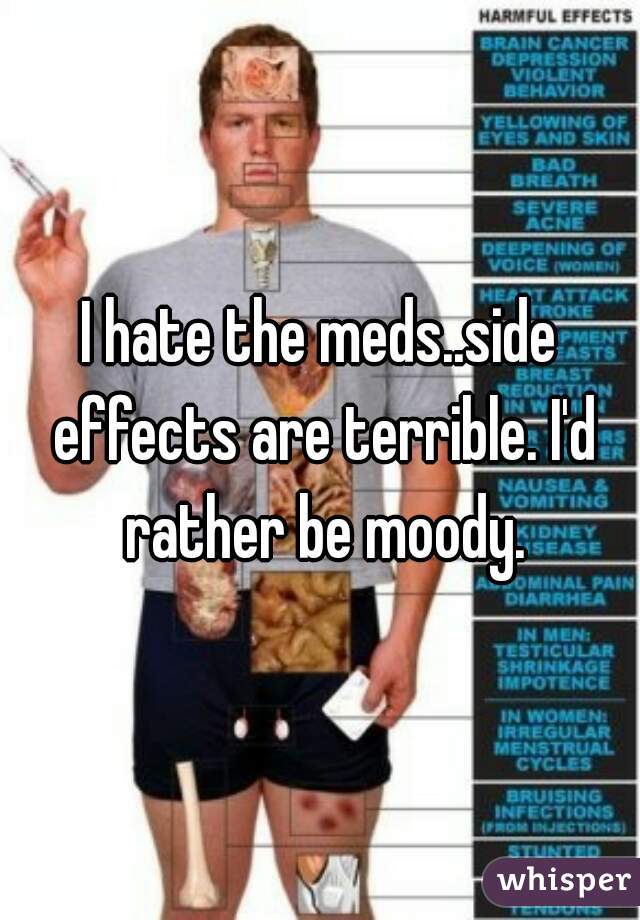 I hate the meds..side effects are terrible. I'd rather be moody.