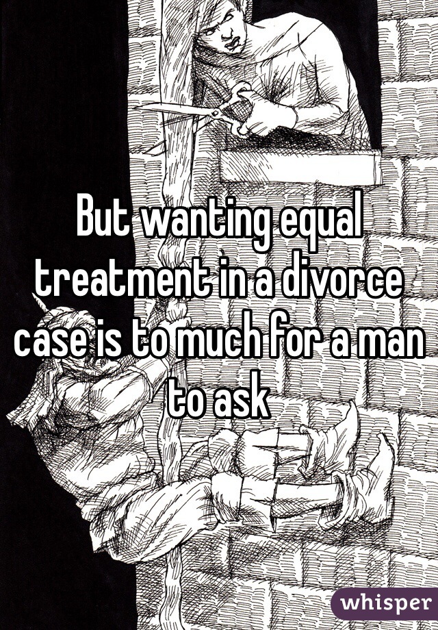 But wanting equal treatment in a divorce case is to much for a man to ask