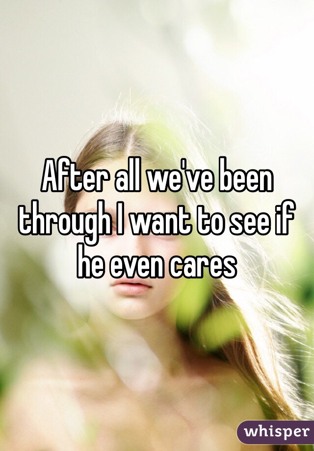 After all we've been through I want to see if he even cares 