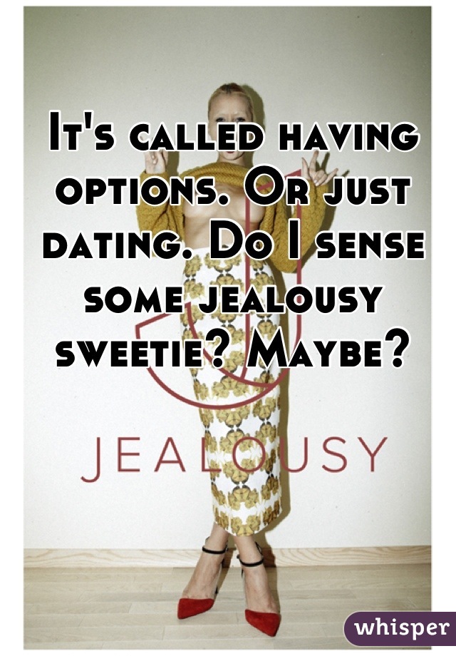 It's called having options. Or just dating. Do I sense some jealousy sweetie? Maybe?