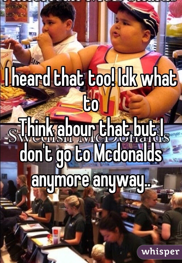 I heard that too! Idk what to
Think abour that but I don't go to Mcdonalds anymore anyway.. 