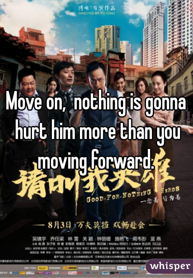 Move on,  nothing is gonna hurt him more than you moving forward. 