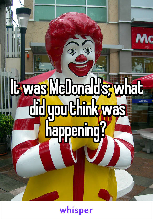 It was McDonald's; what did you think was happening? 