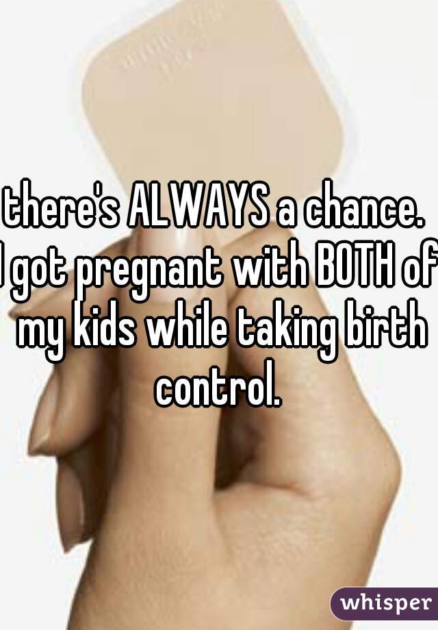there's ALWAYS a chance. 
I got pregnant with BOTH of my kids while taking birth control. 