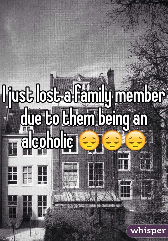 I just lost a family member due to them being an alcoholic 😔😔😔