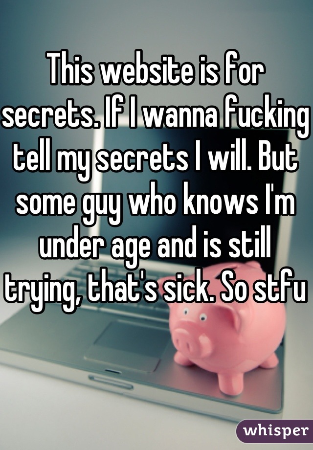 This website is for secrets. If I wanna fucking tell my secrets I will. But some guy who knows I'm under age and is still trying, that's sick. So stfu