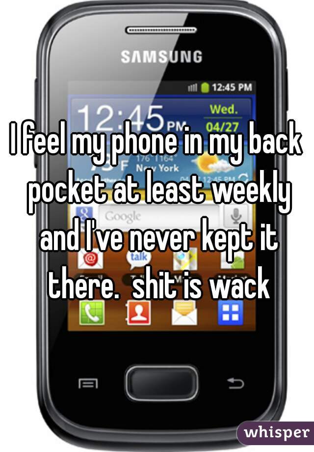 I feel my phone in my back pocket at least weekly and I've never kept it there.  shit is wack