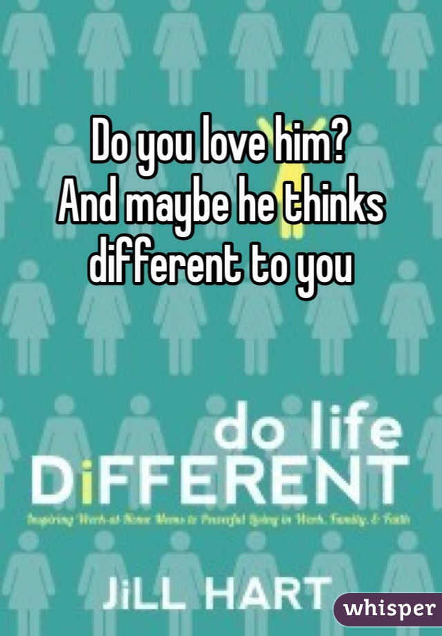 Do you love him? 
And maybe he thinks different to you 