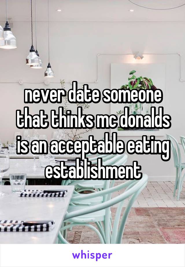 never date someone that thinks mc donalds is an acceptable eating establishment