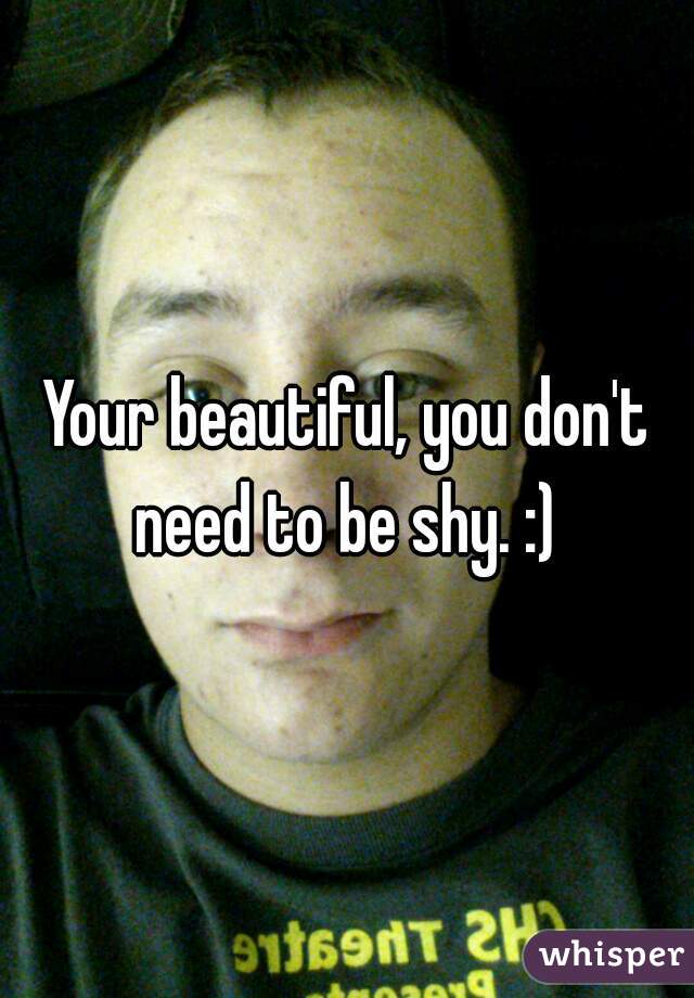 Your beautiful, you don't need to be shy. :) 