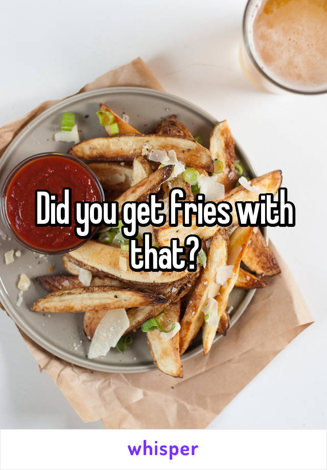 Did you get fries with that?