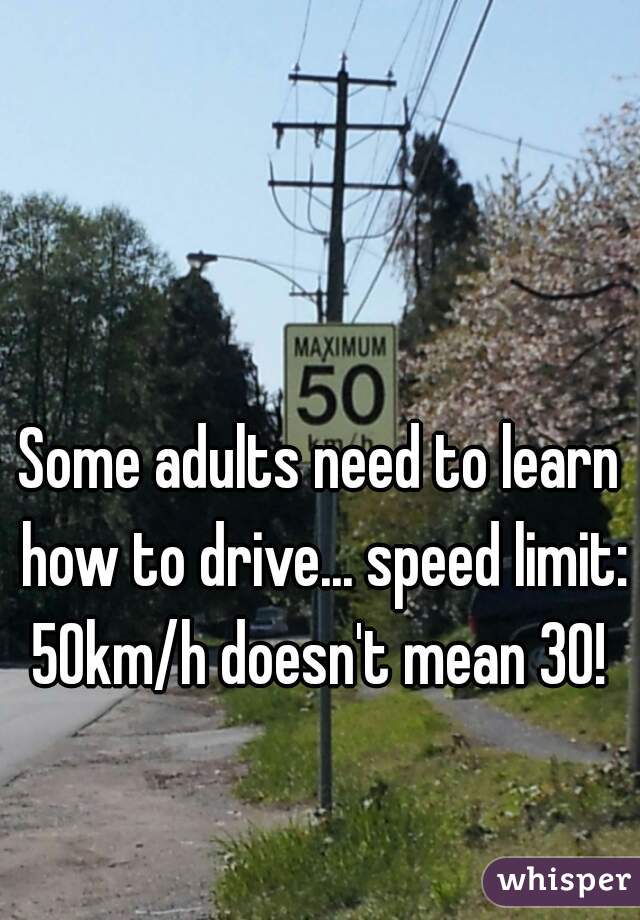 Some adults need to learn how to drive... speed limit: 50km/h doesn't mean 30! 