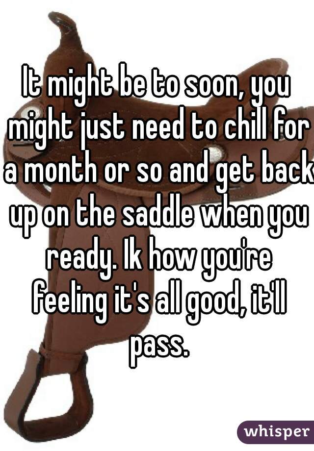 It might be to soon, you might just need to chill for a month or so and get back up on the saddle when you ready. Ik how you're feeling it's all good, it'll pass.