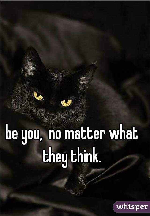 be you,  no matter what they think. 
