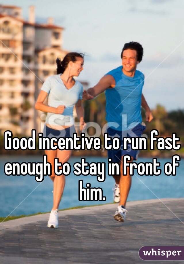Good incentive to run fast enough to stay in front of him. 