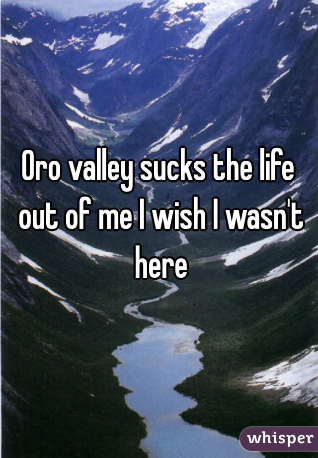 Oro valley sucks the life out of me I wish I wasn't here